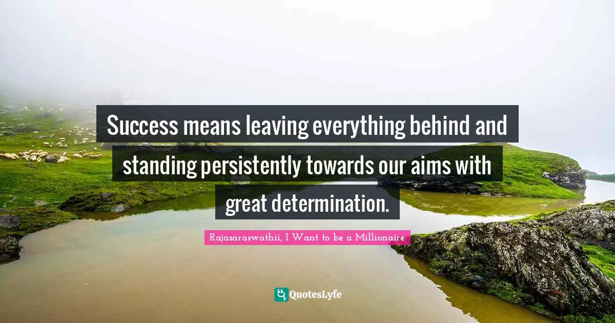 Success means leaving everything behind and standing persistently towards our aims with great determination.