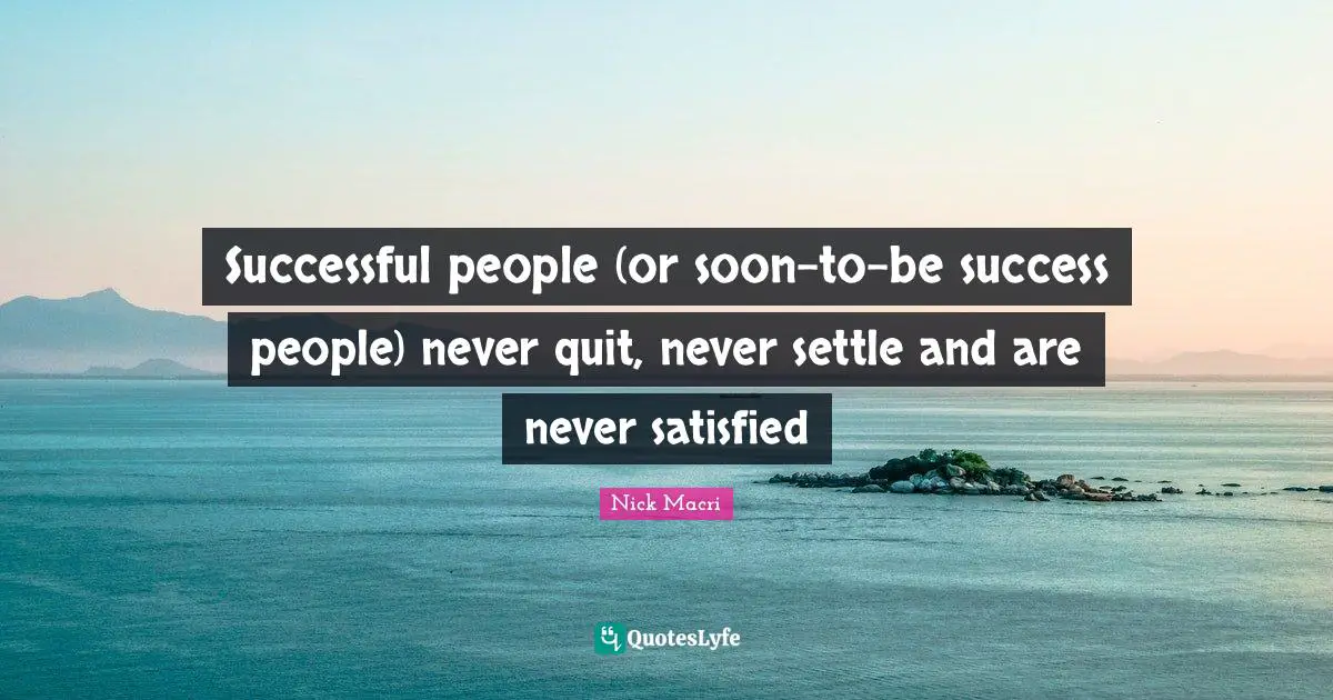 Successful people (or soon-to-be success people) never quit, never settle and are never satisfied