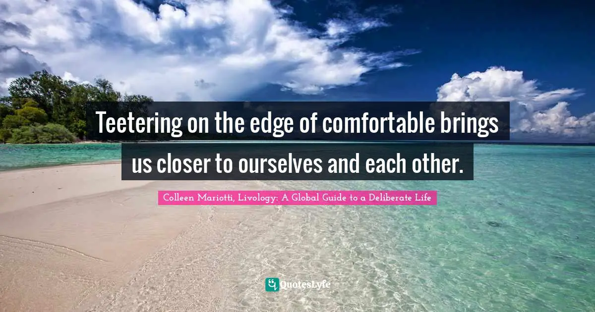 Teetering on the edge of comfortable brings us closer to ourselves and each other.