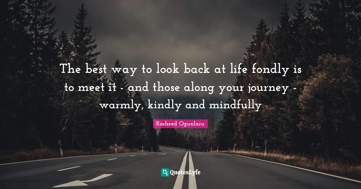 The best way to look back at life fondly is to meet it - and those along your journey - warmly, kindly and mindfully