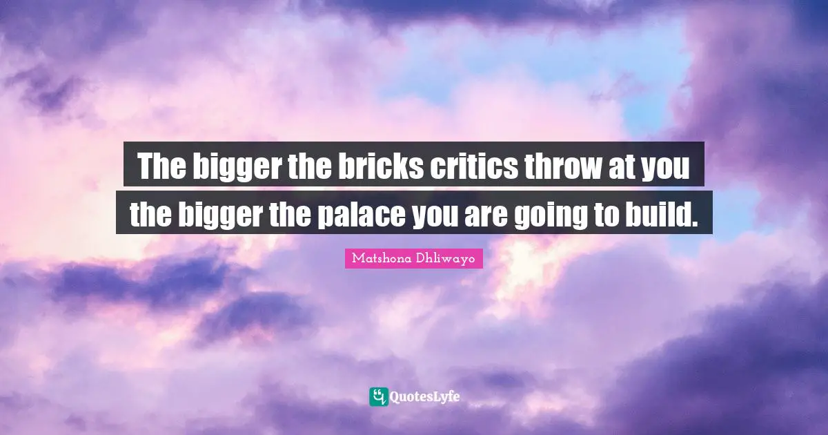 Matshona Dhliwayo Quotes: The bigger the bricks critics throw at you the bigger the palace you are going to build.
