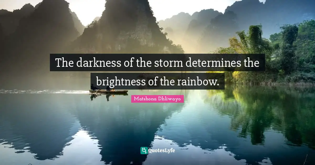 Matshona Dhliwayo Quotes: The darkness of the storm determines the brightness of the rainbow.