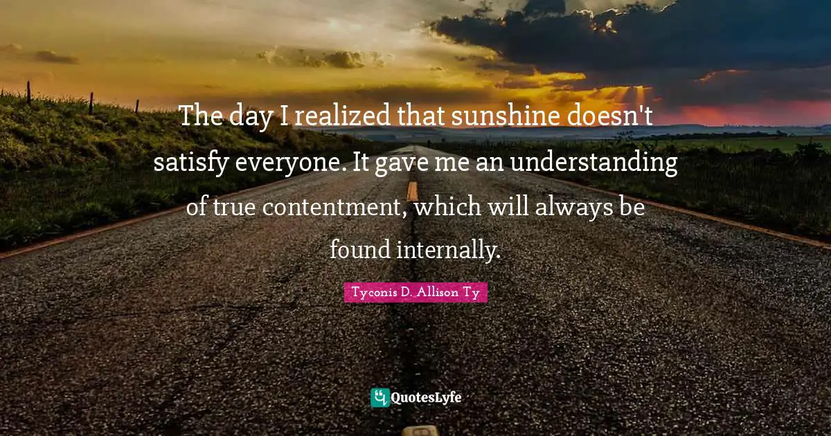 The day I realized that sunshine doesn't satisfy everyone. It gave me an understanding of true contentment, which will always be found internally.