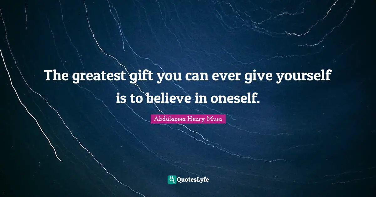 The greatest gift you can ever give yourself is to believe in oneself.