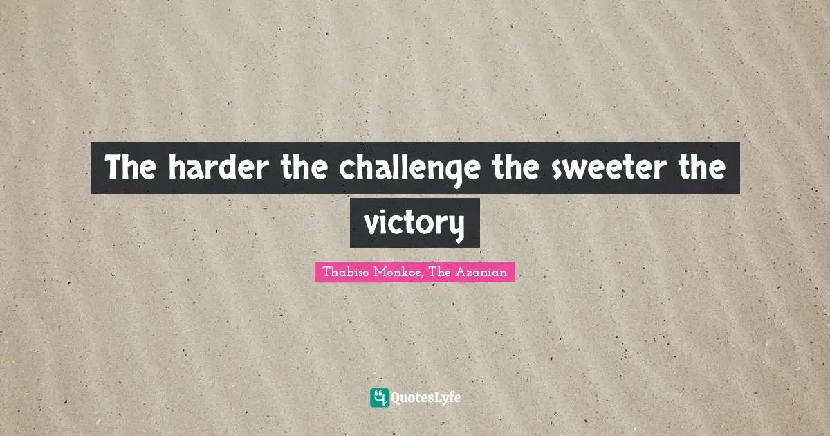 Thabiso Monkoe, The Azanian Quotes: "The harder the challenge the sweeter the victory"