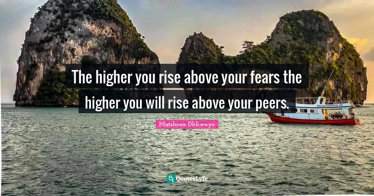 Matshona Dhliwayo Quotes: The higher you rise above your fears the higher you will rise above your peers.