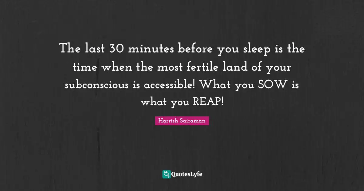 The last 30 minutes before you sleep is the time when the most fertile land of your subconscious is accessible! What you SOW is what you REAP!