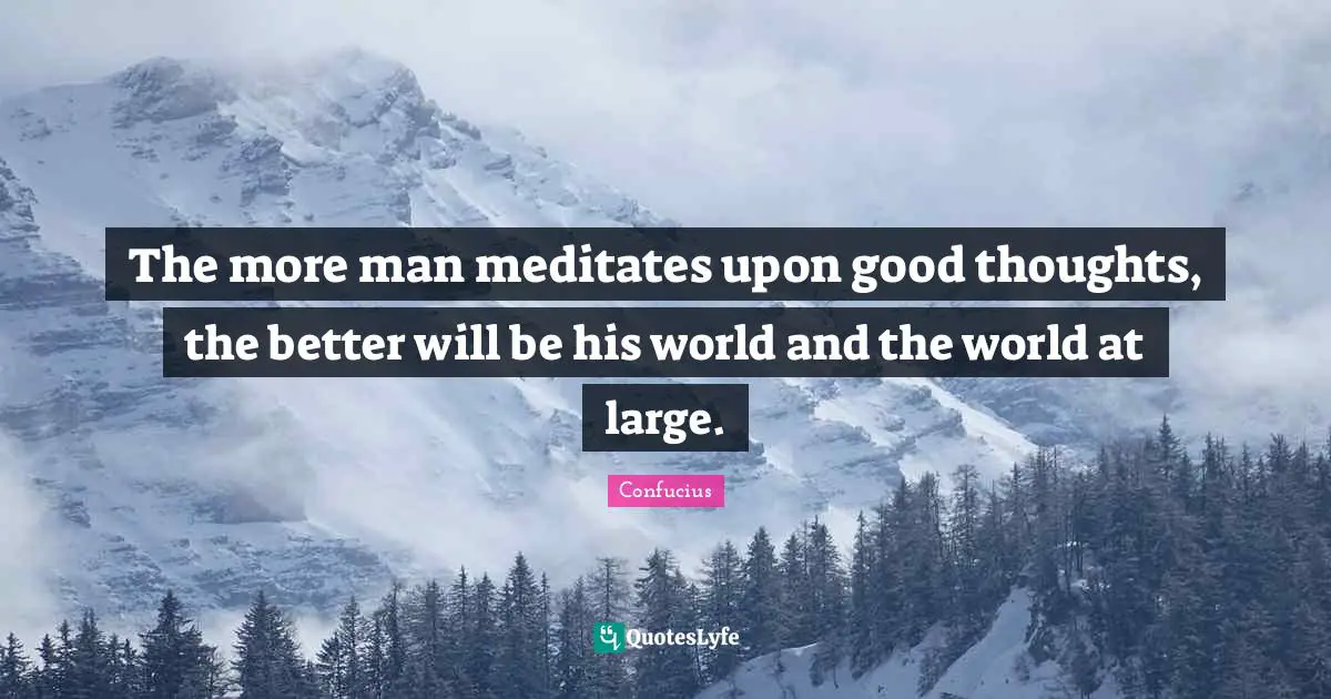 The more man meditates upon good thoughts, the better will be his world and the world at large.