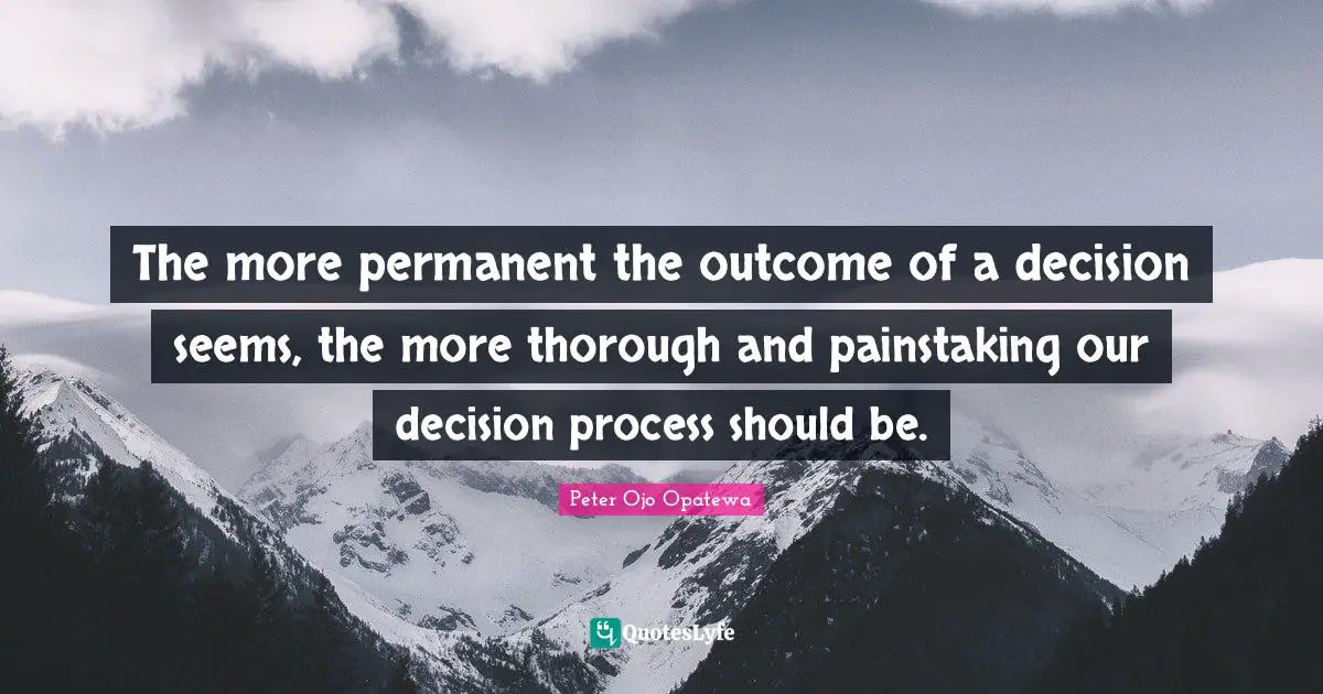 The more permanent the outcome of a decision seems, the more thorough and painstaking our decision process should be.