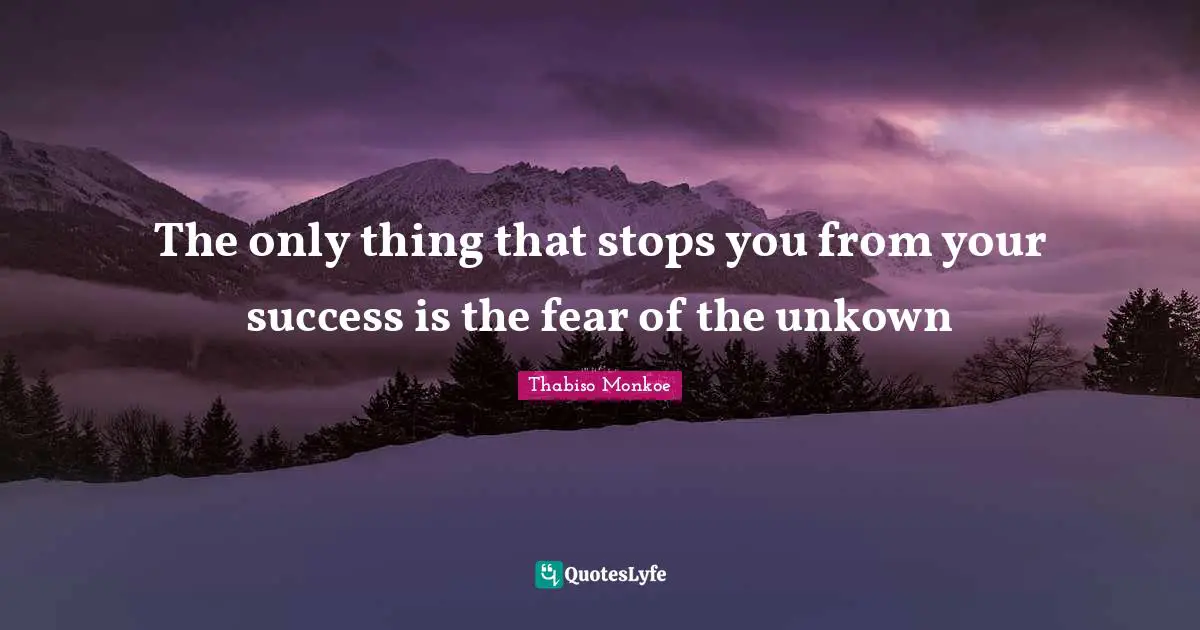 The only thing that stops you from your success is the fear of the unkown