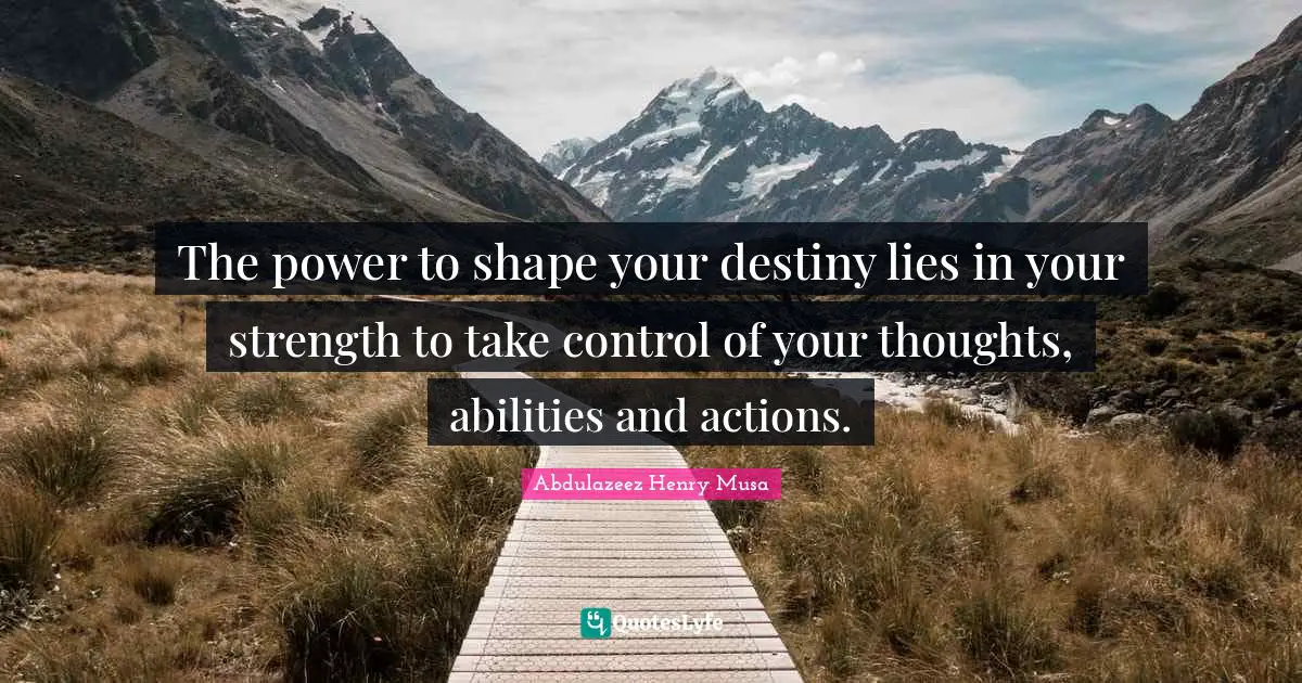 The power to shape your destiny lies in your strength to take control of your thoughts, abilities and actions.