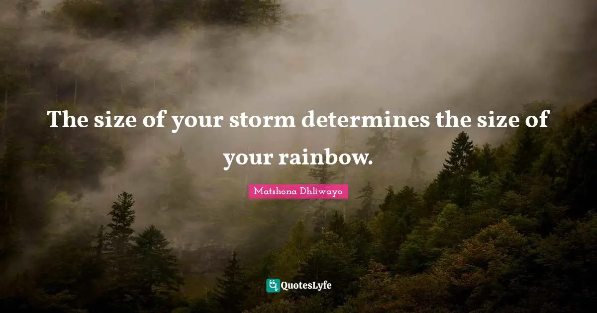 Matshona Dhliwayo Quotes: The size of your storm determines the size of your rainbow.