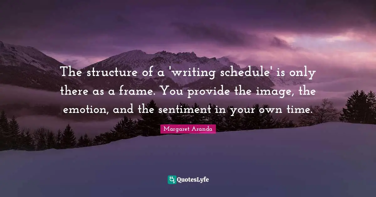 The structure of a 'writing schedule' is only there as a frame. You provide the image, the emotion, and the sentiment in your own time.