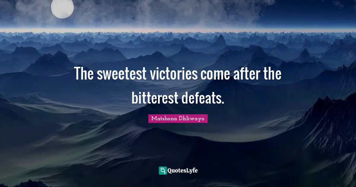 The sweetest victories come after the bitterest defeats.