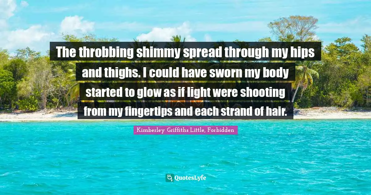 The throbbing shimmy spread through my hips and thighs. I could have sworn my body started to glow as if light were shooting from my fingertips and each strand of hair.