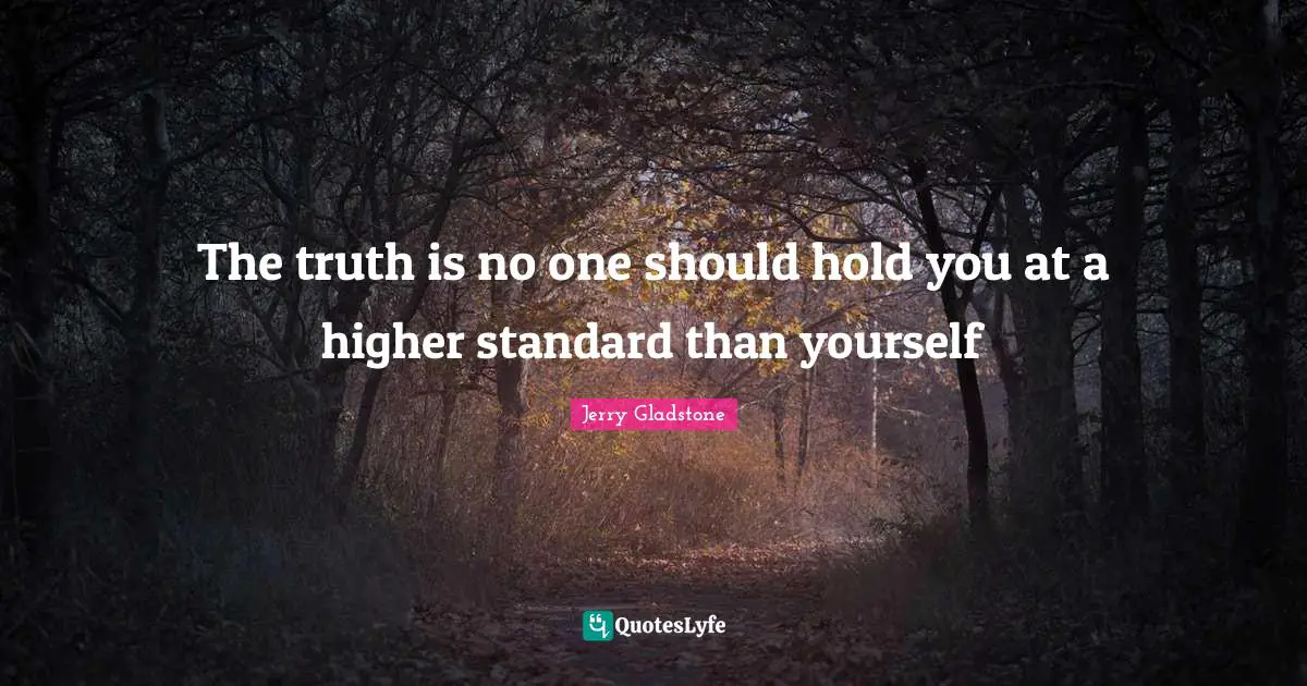 The truth is no one should hold you at a higher standard than yourself