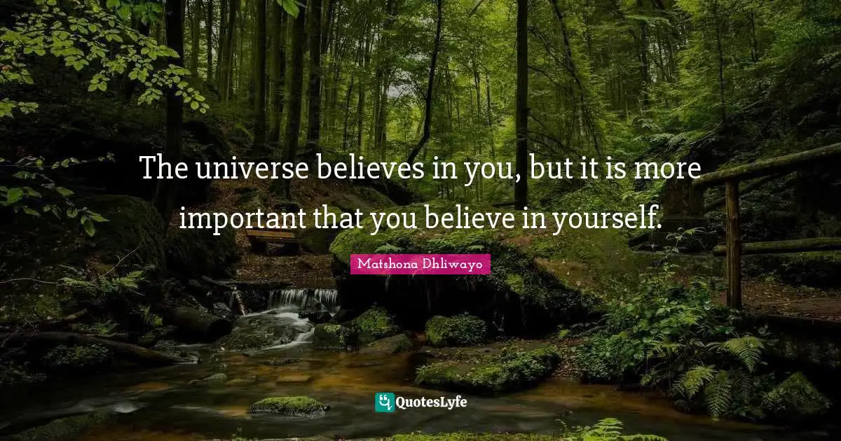 The universe believes in you, but it is more important that you believe in yourself.