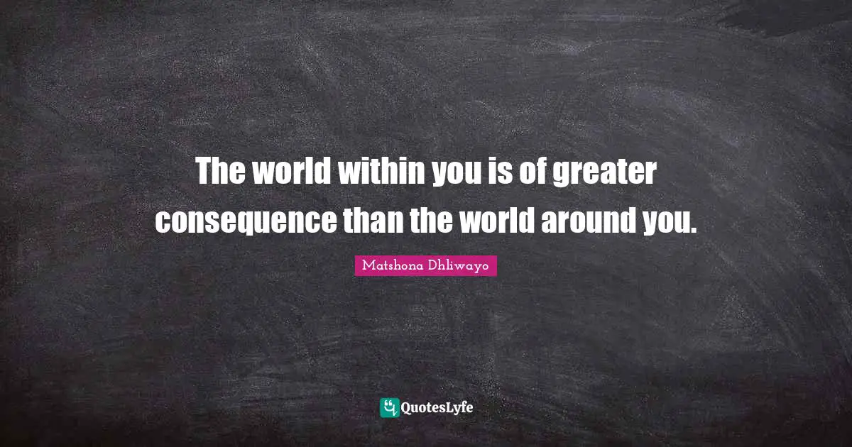 The world within you is of greater consequence than the world around you.