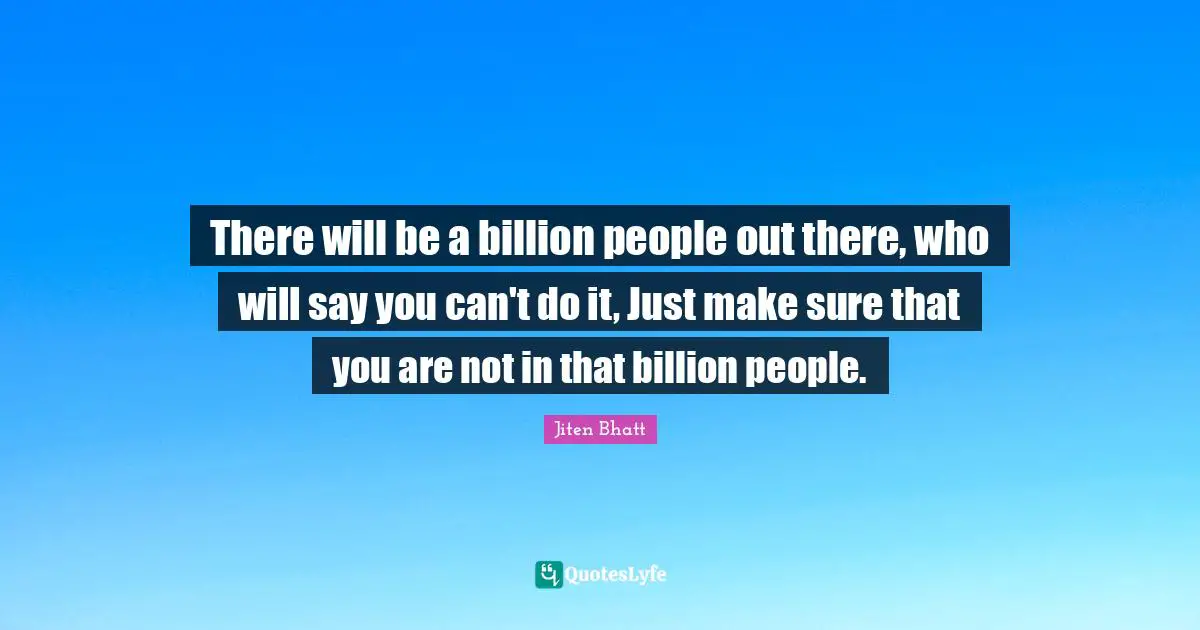 There will be a billion people out there, who will say you can't do it, Just make sure that you are not in that billion people.
