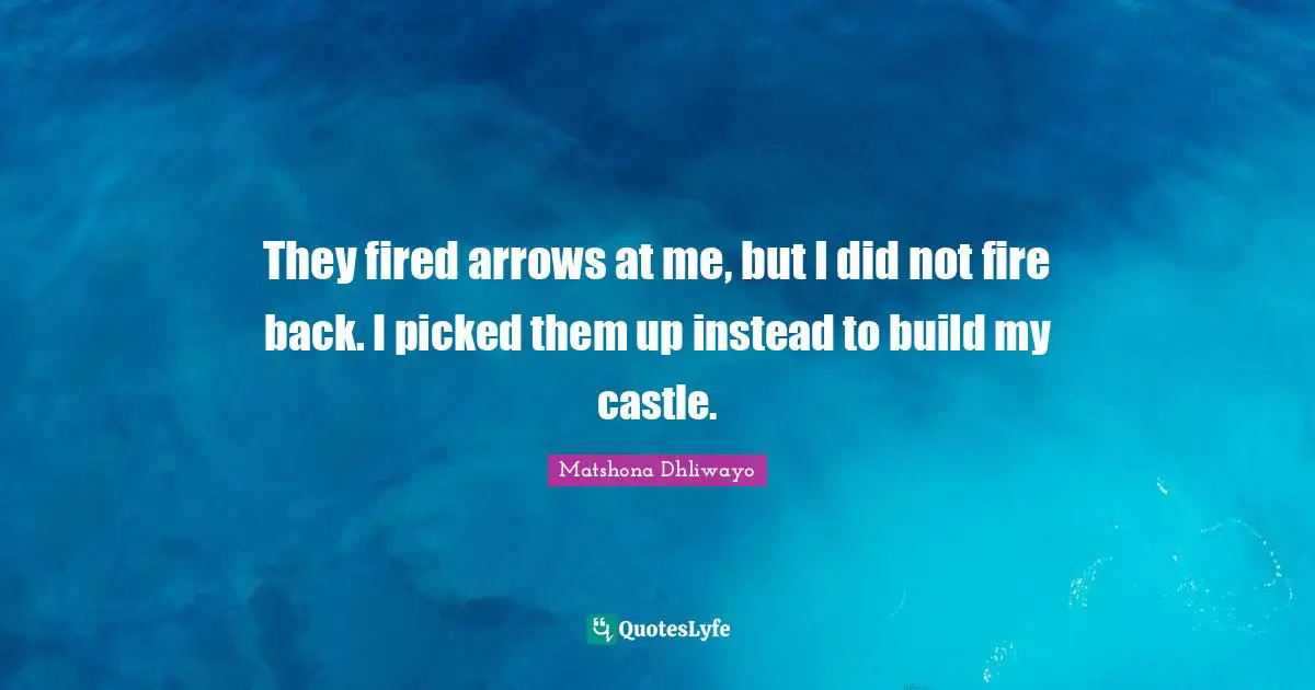 Matshona Dhliwayo Quotes: They fired arrows at me, but I did not fire back. I picked them up instead to build my castle.