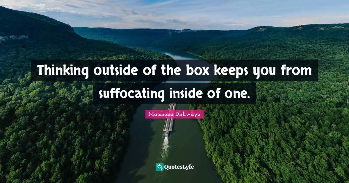 Thinking outside of the box keeps you from suffocating inside of one.