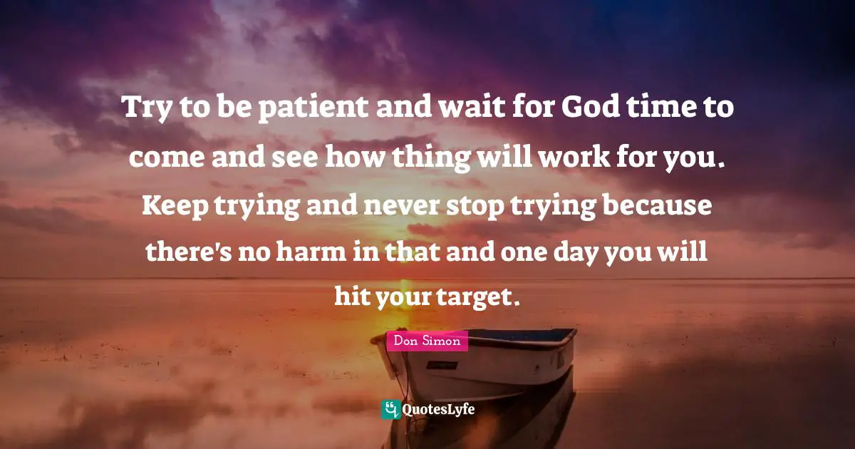 Try to be patient and wait for God time to come and see how thing will work for you. Keep trying and never stop trying because there's no harm in that and one day you will hit your target.