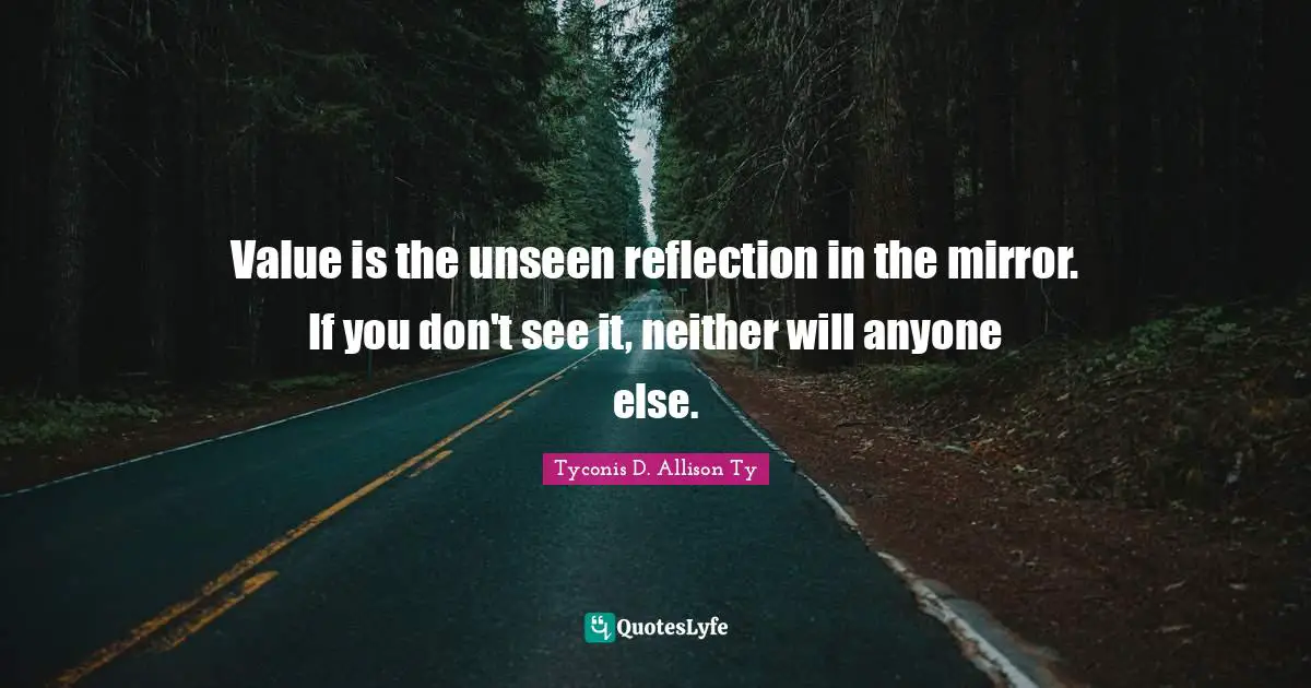 Value is the unseen reflection in the mirror. If you don't see it, neither will anyone else.