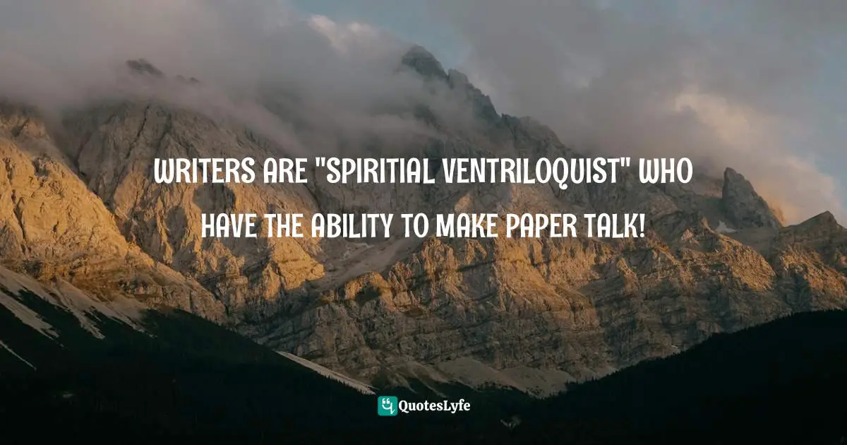 WRITERS ARE "SPIRITIAL VENTRILOQUIST" WHO HAVE THE ABILITY TO MAKE PAPER TALK!