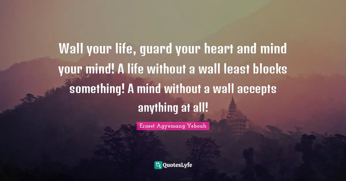 Rules Of Life Quotes: "Wall your life, guard your heart and mind your mind! A life without a wall least blocks something! A mind without a wall accepts anything at all!"