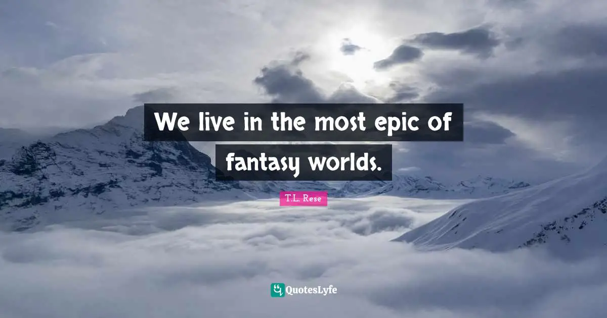 We live in the most epic of fantasy worlds.