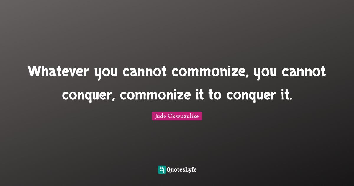 Conqer Quotes: "Whatever you cannot commonize, you cannot conquer, commonize it to conquer it."