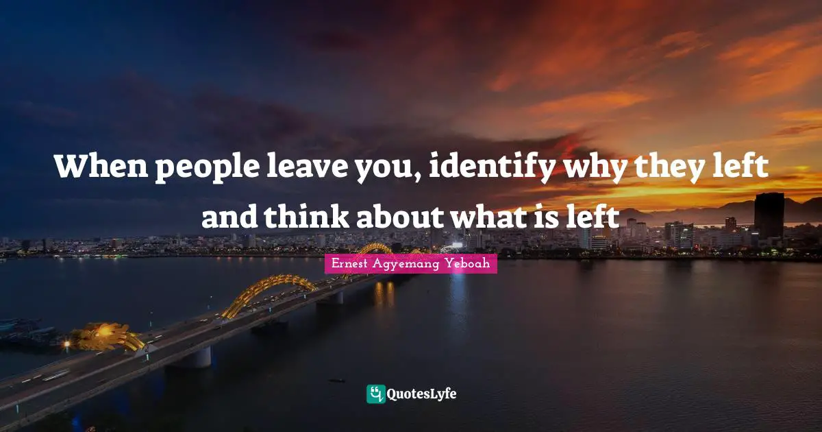 When people leave you, identify why they left and think about what is left