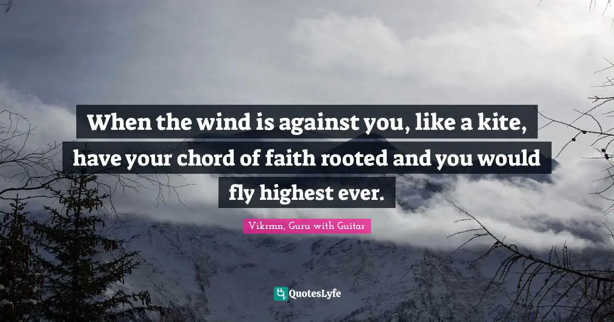 Vikrmn, Guru with Guitar Quotes: When the wind is against you, like a kite, have your chord of faith rooted and you would fly highest ever.