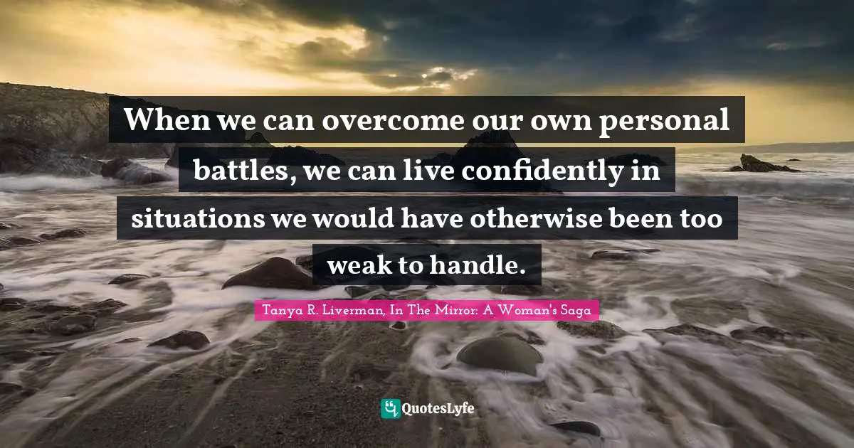 When we can overcome our own personal battles, we can live confidently in situations we would have otherwise been too weak to handle.