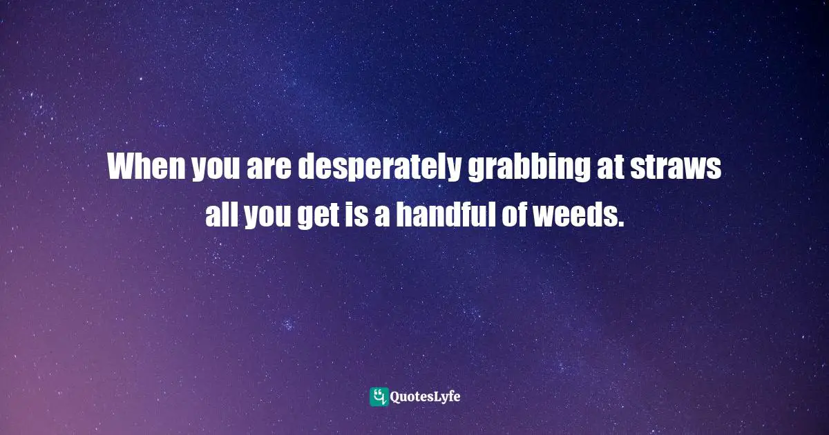 When you are desperately grabbing at straws all you get is a handful of weeds.