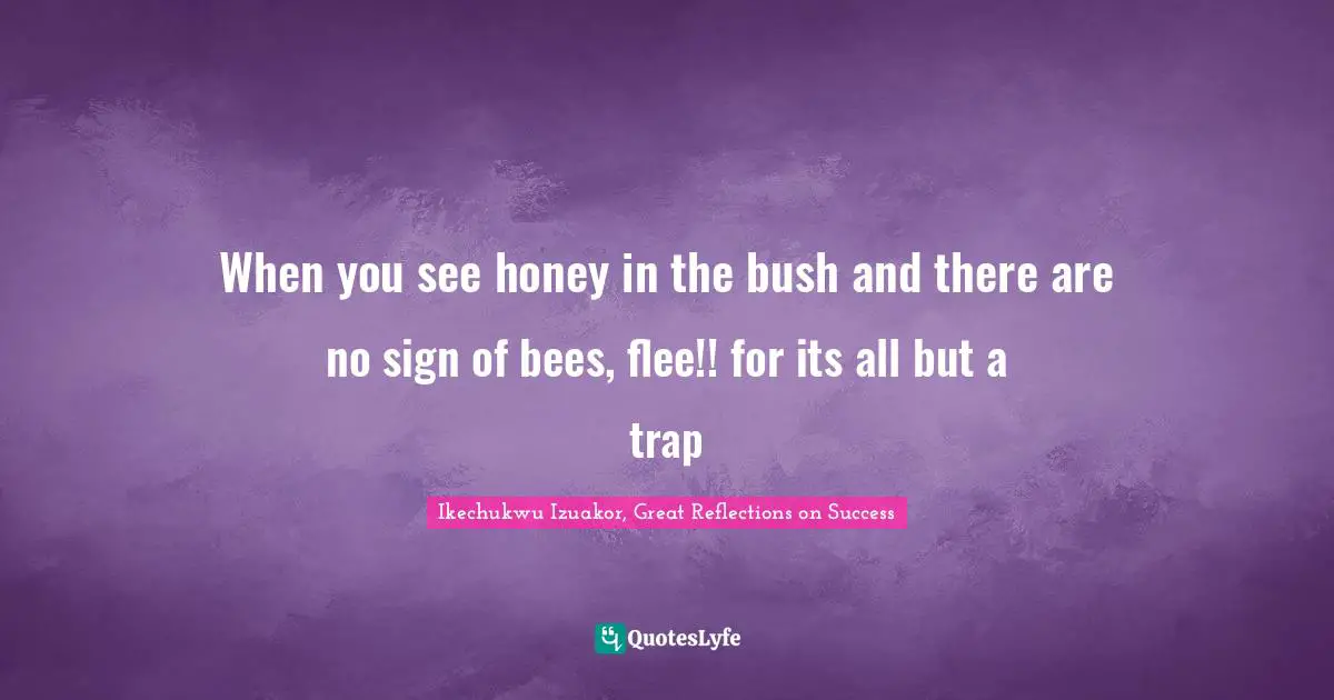 Ikechukwu Izuakor Quotes: "When you see honey in the bush and there are no sign of bees, flee!! for its all but a trap"