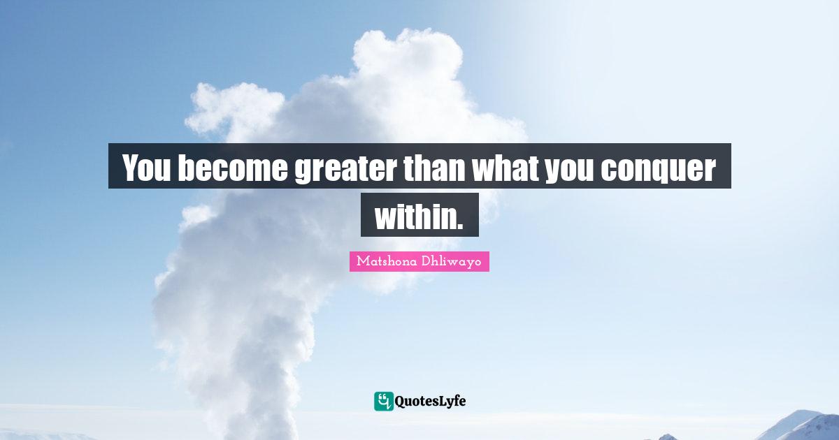You become greater than what you conquer within.