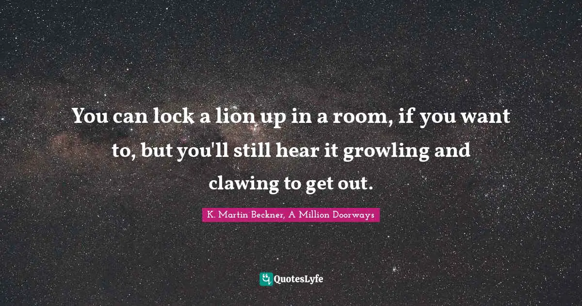 You can lock a lion up in a room, if you want to, but you'll still hear it growling and clawing to get out.