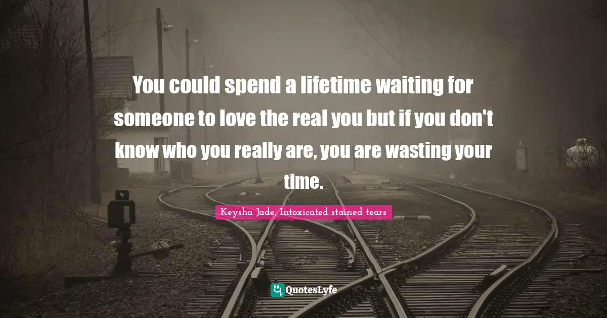 You could spend a lifetime waiting for someone to love the real you but if you don't know who you really are, you are wasting your time.