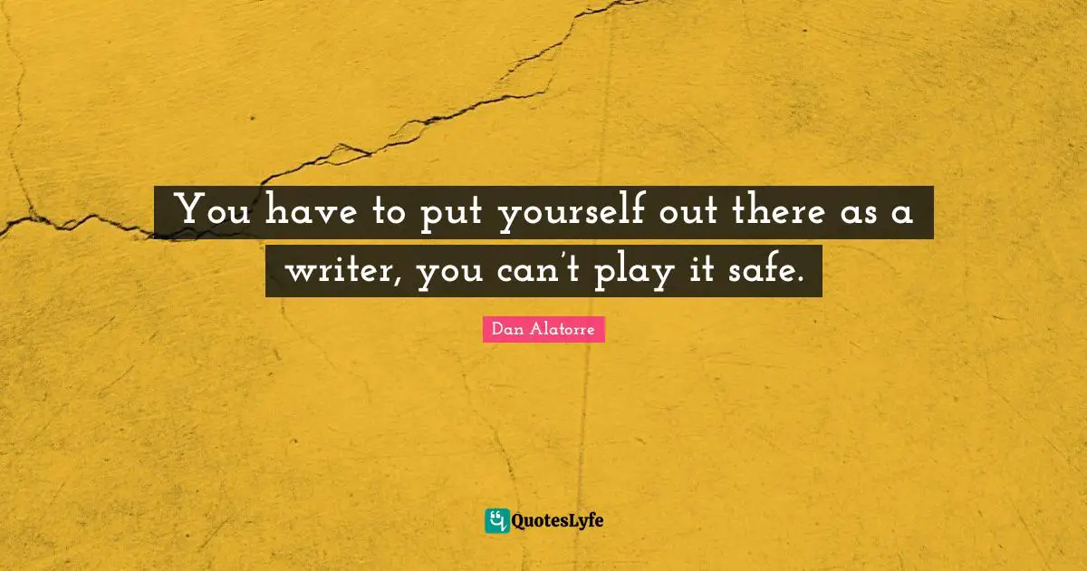You have to put yourself out there as a writer, you can’t play it safe.