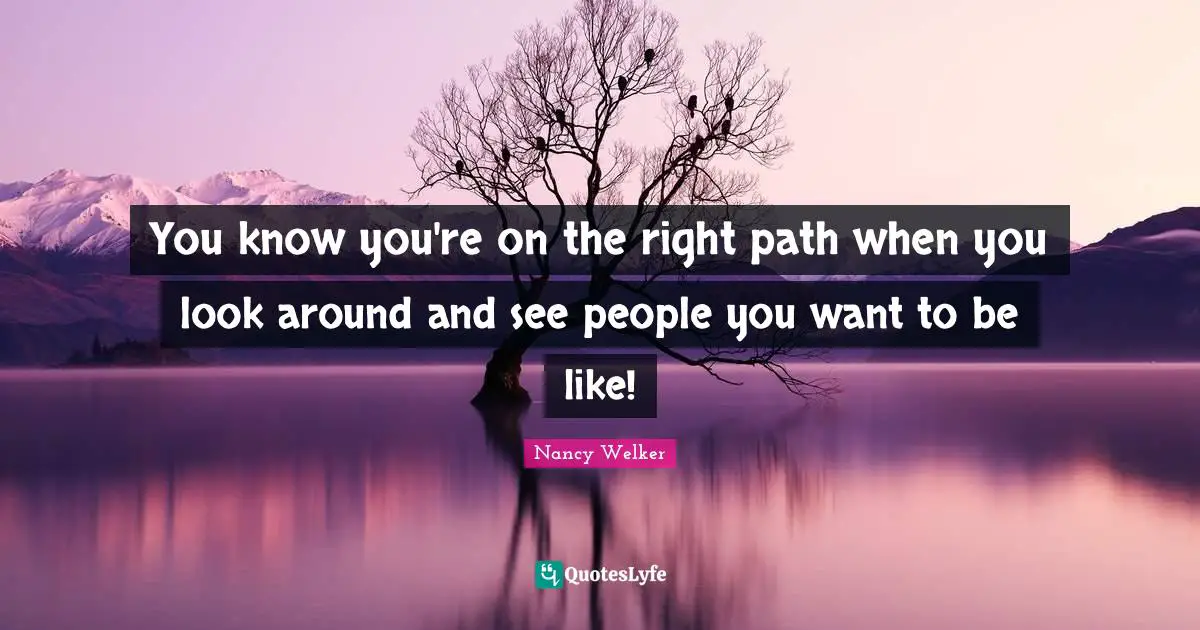 You know you're on the right path when you look around and see people you want to be like!