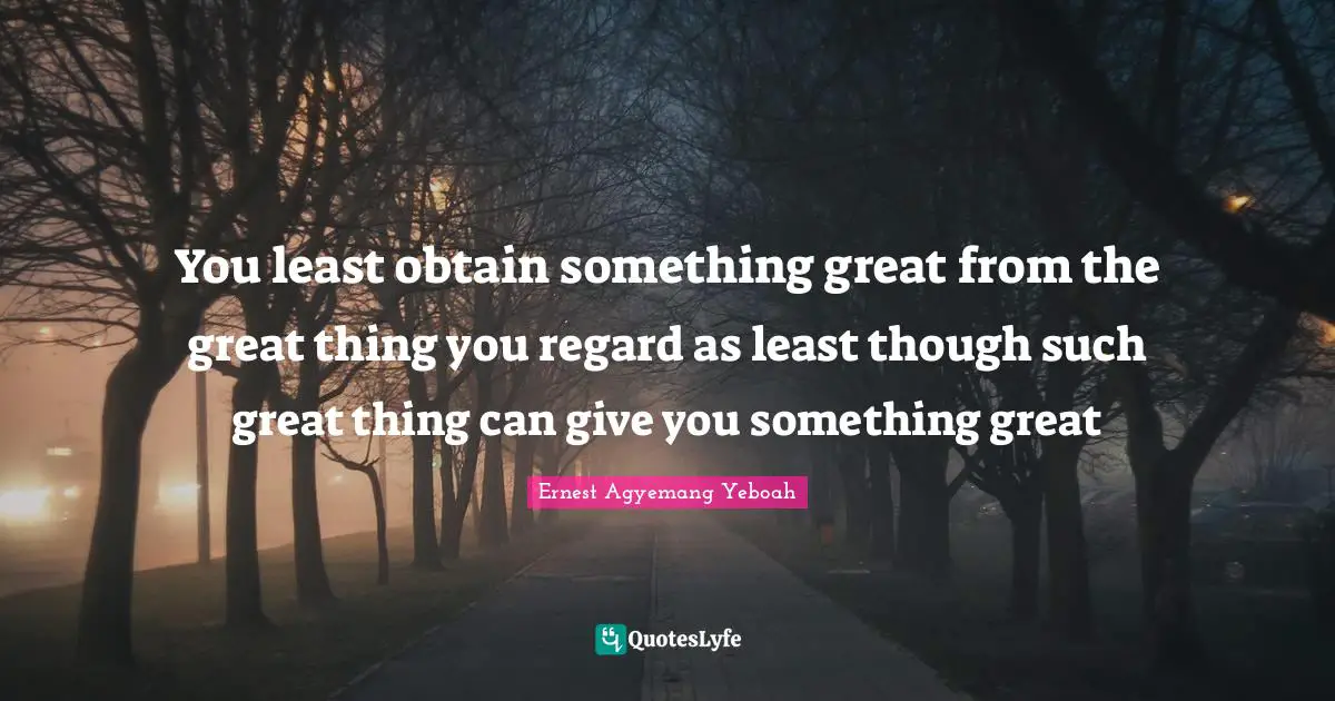 You least obtain something great from the great thing you regard as least though such great thing can give you something great