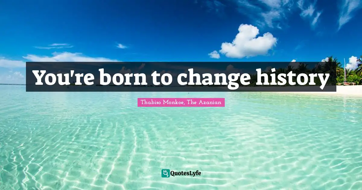 You're born to change history