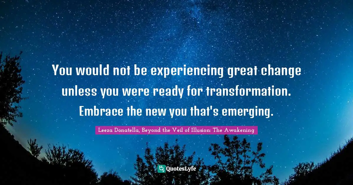 You would not be experiencing great change unless you were ready for transformation. Embrace the new you that's emerging.