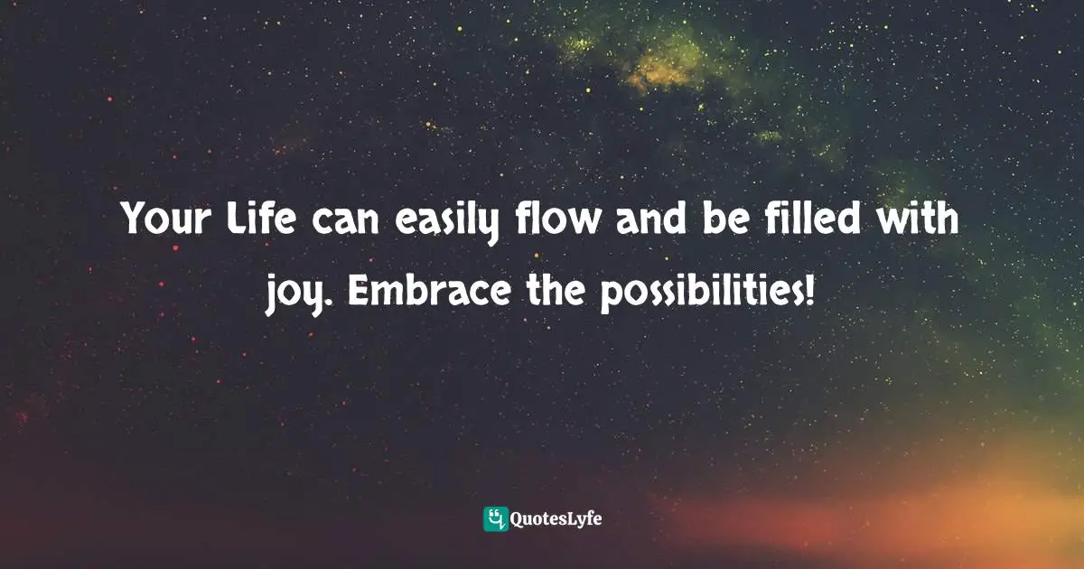 Your Life can easily flow and be filled with joy. Embrace the possibilities!
