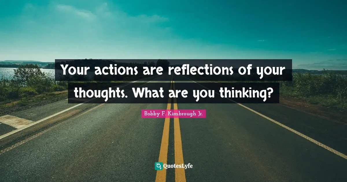 Your actions are reflections of your thoughts. What are you thinking?