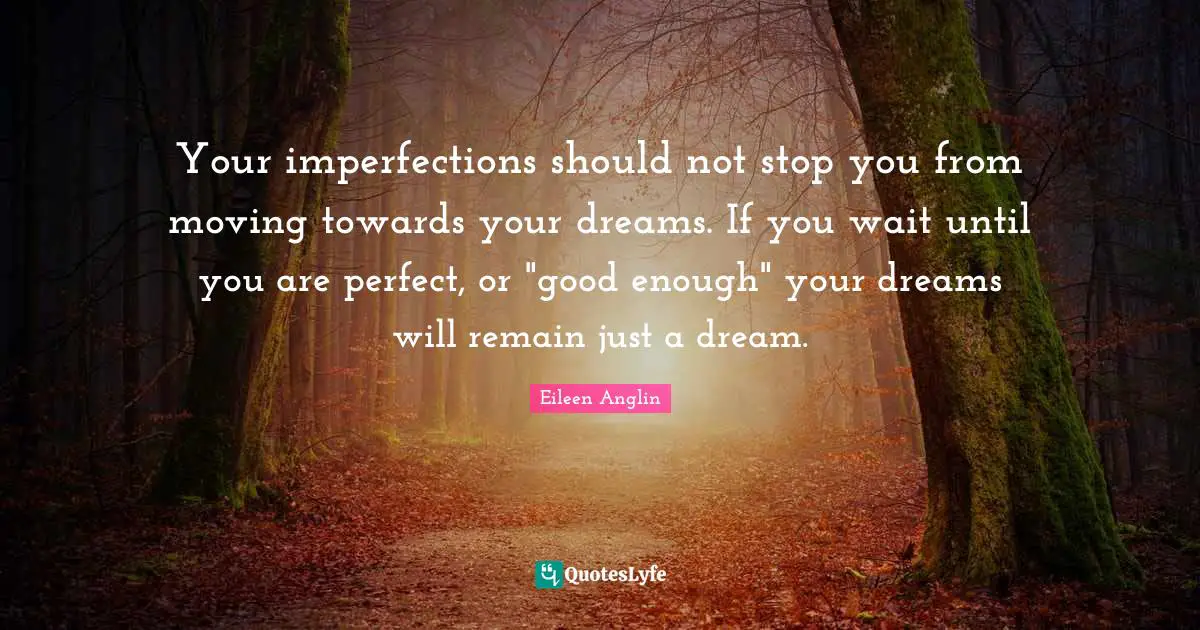 Your imperfections should not stop you from moving towards your dreams. If you wait until you are perfect, or "good enough" your dreams will remain just a dream.