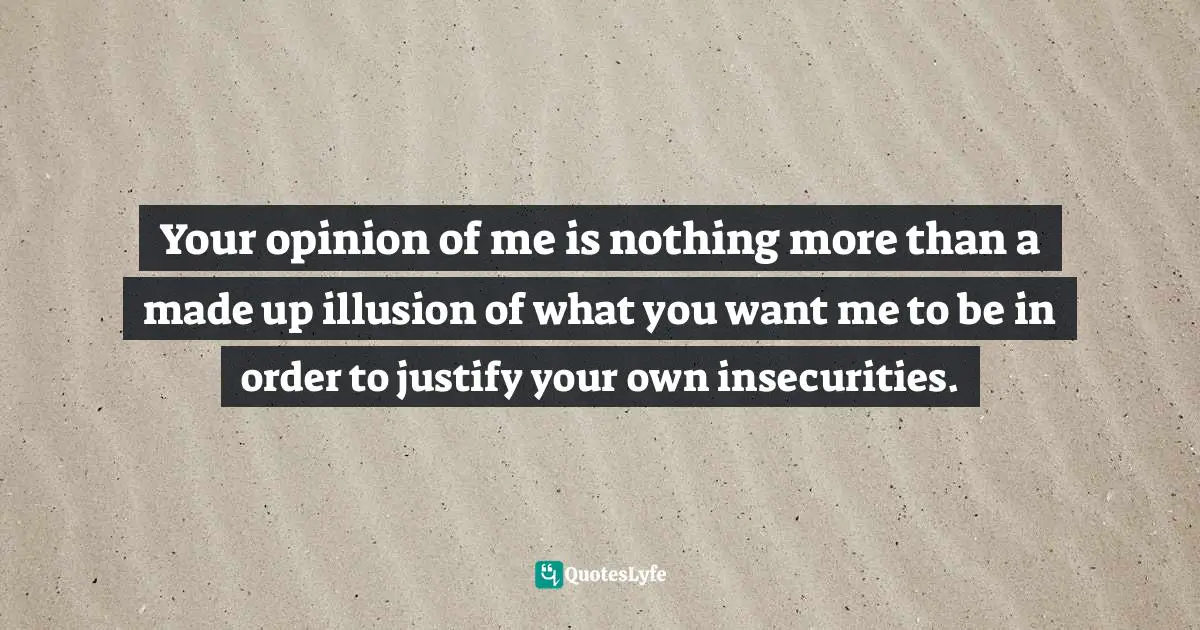 Iva Ursano Quotes: "Your opinion of me is nothing more than a made up illusion of what you want me to be in order to justify your own insecurities."