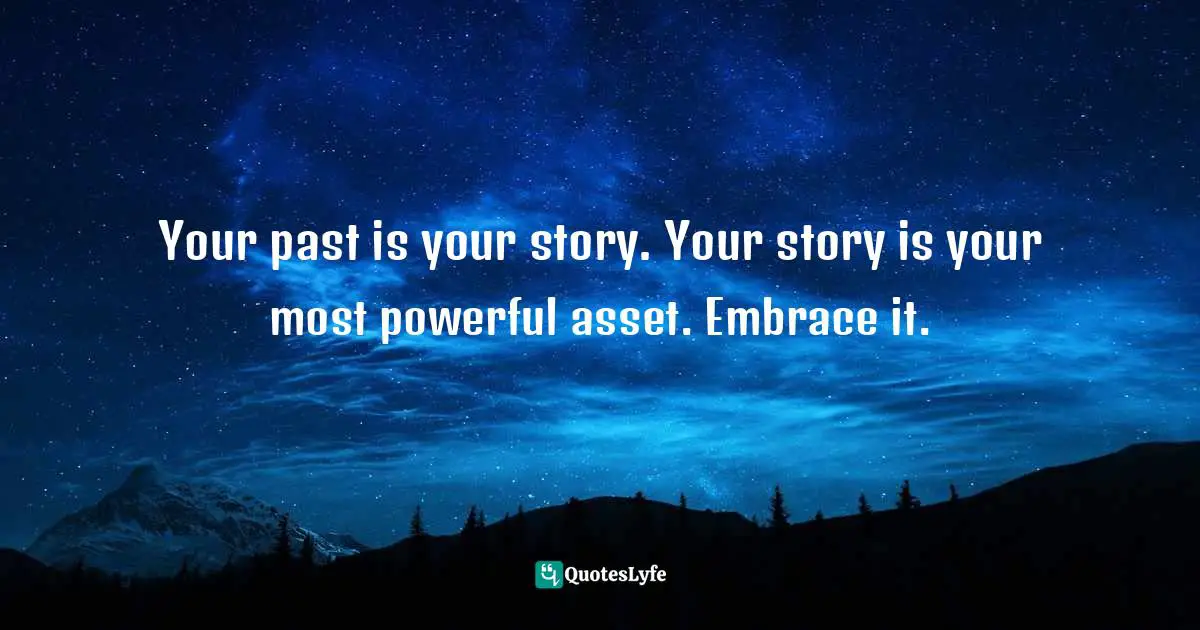 Your past is your story. Your story is your most powerful asset. Embrace it.