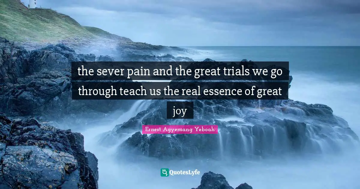 the sever pain and the great trials we go through teach us the real essence of great joy